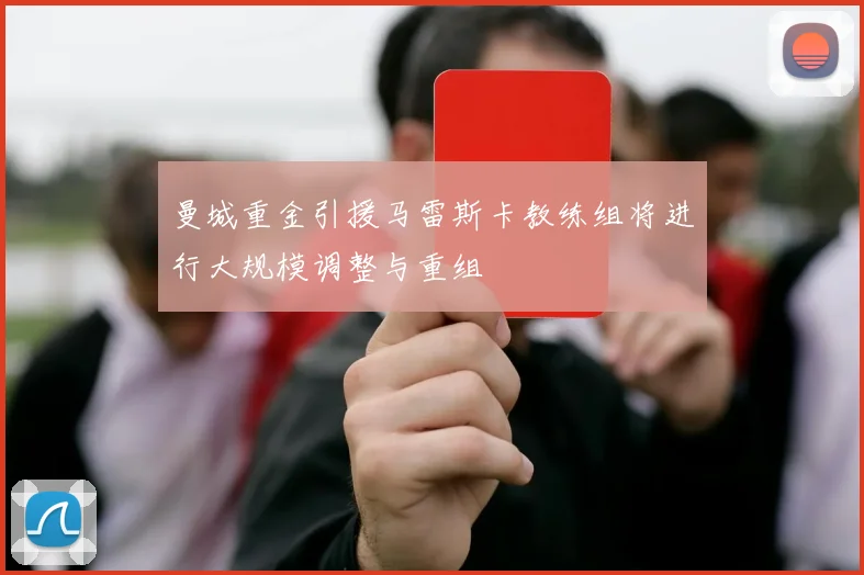 曼城重金引援马雷斯卡教练组将进行大规模调整与重组