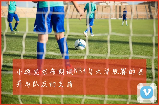 小迈克尔布朗谈NBA与大学联赛的差异与队友的支持