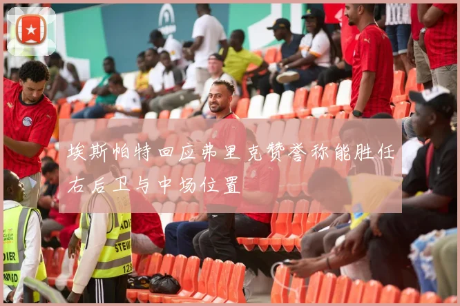 埃斯帕特回应弗里克赞誉称能胜任右后卫与中场位置