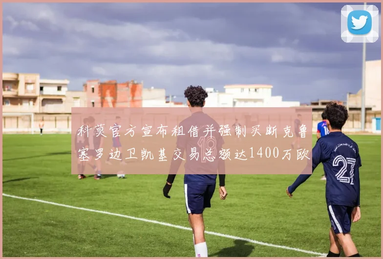 科莫官方宣布租借并强制买断克鲁塞罗边卫凯基交易总额达1400万欧