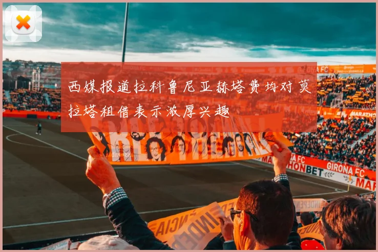 西媒报道拉科鲁尼亚赫塔费均对莫拉塔租借表示浓厚兴趣