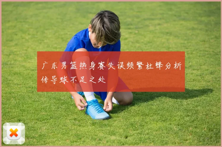 广东男篮热身赛失误频繁杜锋分析传导球不足之处