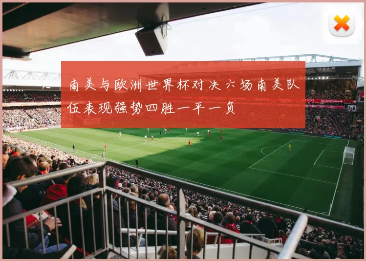 南美与欧洲世界杯对决六场南美队伍表现强势四胜一平一负