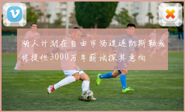 湖人计划在自由市场追逐凯斯勒或将提供3000万年薪试探其意向