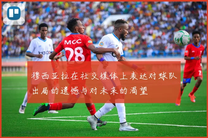 穆西亚拉在社交媒体上表达对球队出局的遗憾与对未来的渴望