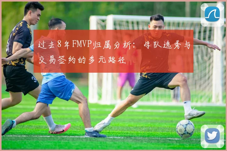 过去8年FMVP归属分析：母队选秀与交易签约的多元路径