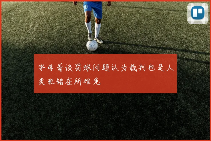 字母哥谈罚球问题认为裁判也是人类犯错在所难免