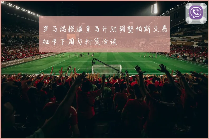 罗马诺报道皇马计划调整帕斯交易细节下周与科莫洽谈