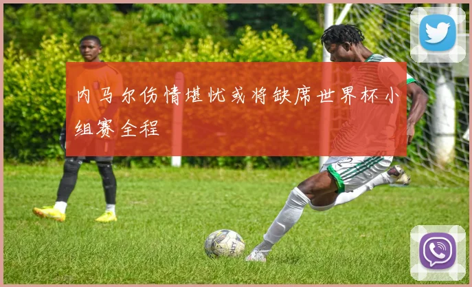 内马尔伤情堪忧或将缺席世界杯小组赛全程