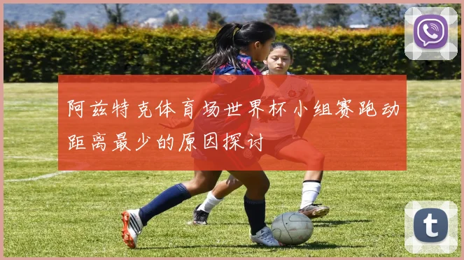 阿兹特克体育场世界杯小组赛跑动距离最少的原因探讨