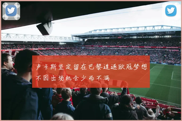 卢卡斯坚定留在巴黎追逐欧冠梦想不因出场机会少而不满