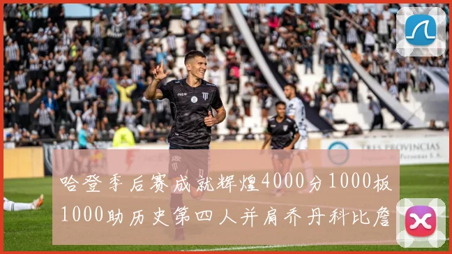 哈登季后赛成就辉煌4000分1000板1000助历史第四人并肩乔丹科比詹姆斯