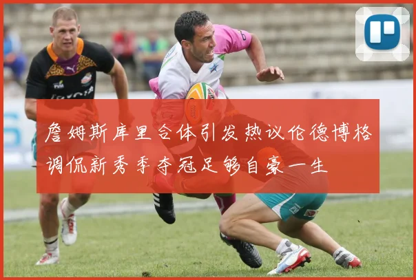 詹姆斯库里合体引发热议伦德博格调侃新秀季夺冠足够自豪一生