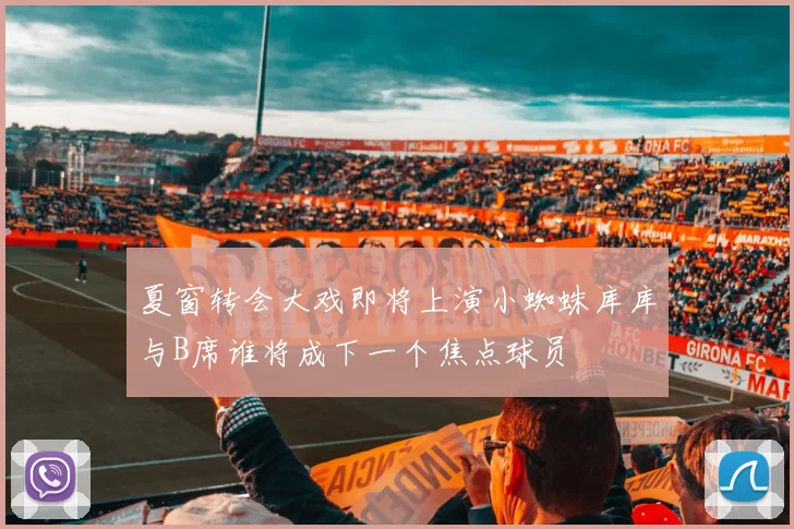 夏窗转会大戏即将上演小蜘蛛库库与B席谁将成下一个焦点球员