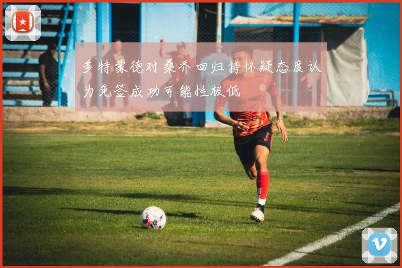 多特蒙德对桑乔回归持怀疑态度认为免签成功可能性极低