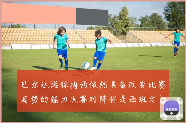 巴尔达诺称梅西依然具备改变比赛局势的能力决赛对阵将是西班牙与阿根廷