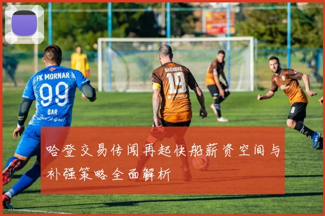 哈登交易传闻再起快船薪资空间与补强策略全面解析